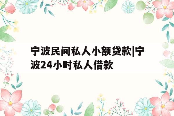 宁波民间私人小额贷款|宁波24小时私人借款