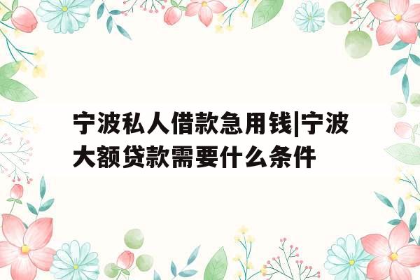宁波私人借款急用钱|宁波大额贷款需要什么条件