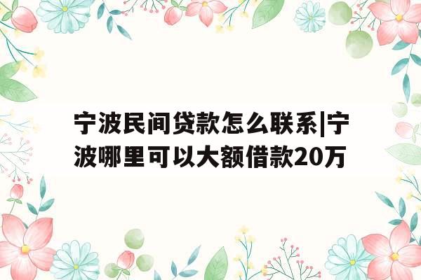 宁波民间贷款怎么联系|宁波哪里可以大额借款20万 宁波民间贷款怎么联系|宁波哪里可以大额借款20万
