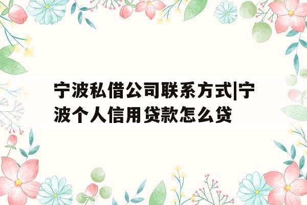 宁波私借公司联系方式|宁波个人信用贷款怎么贷