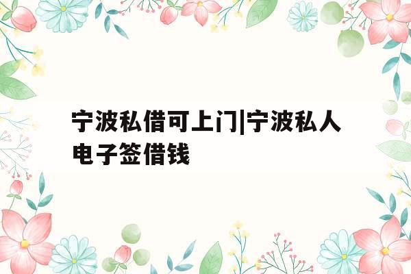宁波私借可上门|宁波私人电子签借钱