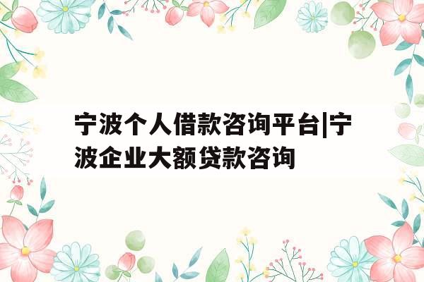 宁波个人借款咨询平台|宁波企业大额贷款咨询
