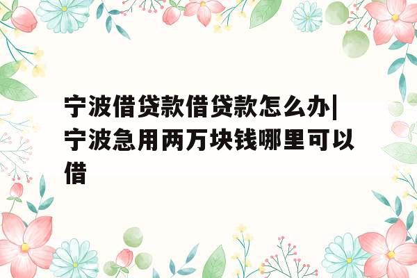 宁波借贷款借贷款怎么办|宁波急用两万块钱哪里可以借