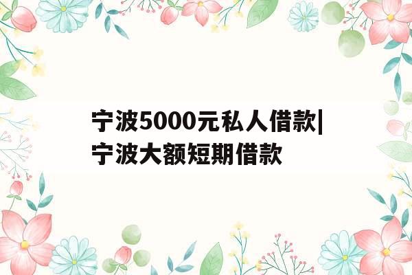 宁波5000元私人借款|宁波大额短期借款