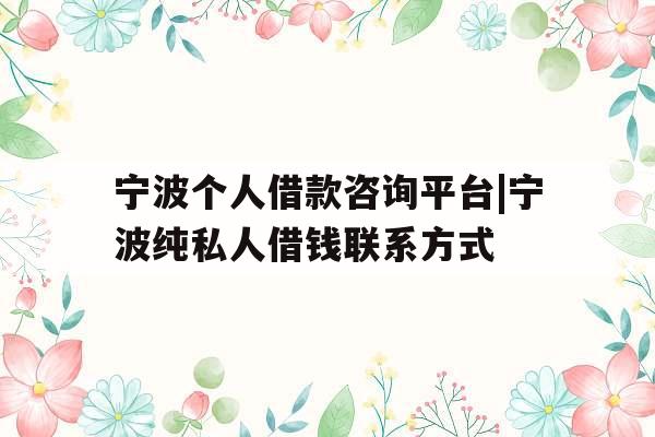 宁波个人借款咨询平台|宁波纯私人借钱联系方式