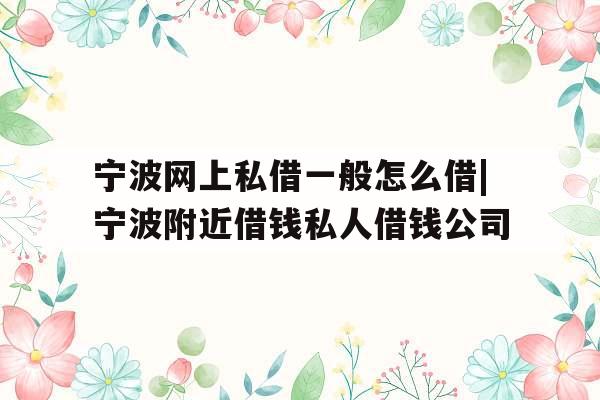 宁波网上私借一般怎么借|宁波附近借钱私人借钱公司