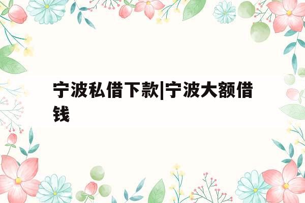 宁波私借下款|宁波大额借钱