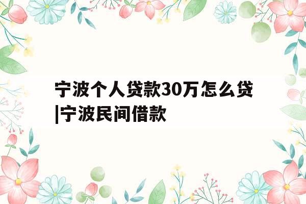 宁波个人贷款30万怎么贷|宁波民间借款