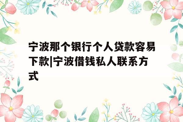 宁波那个银行个人贷款容易下款|宁波借钱私人联系方式