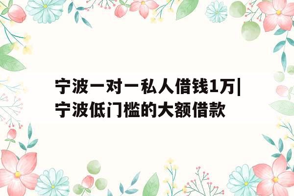 宁波一对一私人借钱1万|宁波低门槛的大额借款