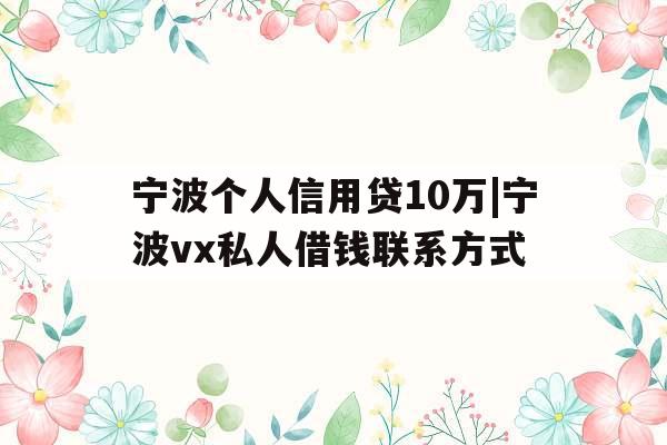 宁波个人信用贷10万|宁波vx私人借钱联系方式