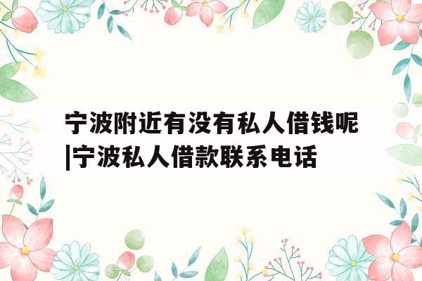 宁波附近有没有私人借钱呢|宁波私人借款联系电话