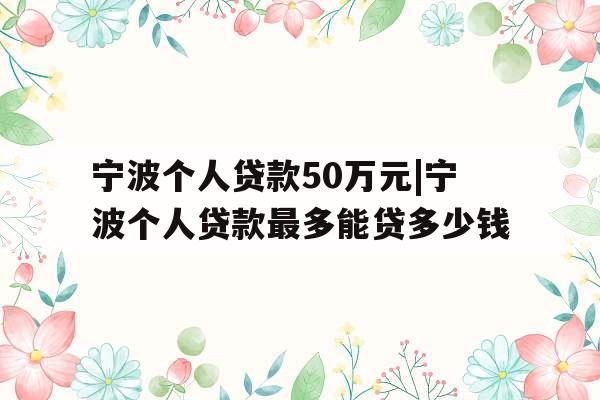 宁波个人贷款50万元|宁波个人贷款最多能贷多少钱