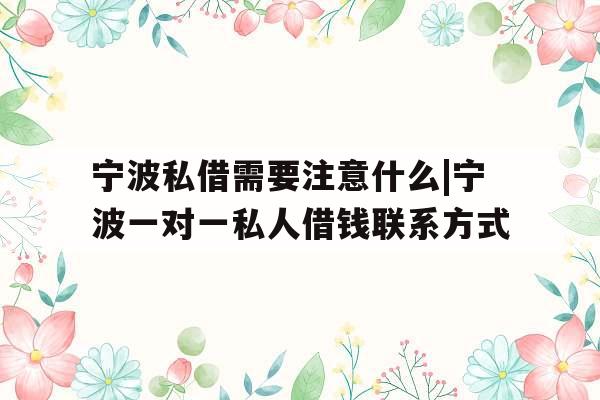 宁波私借需要注意什么|宁波一对一私人借钱联系方式