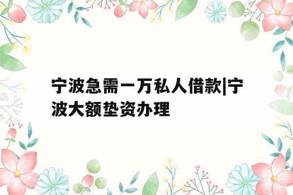 宁波急需一万私人借款|宁波大额垫资办理