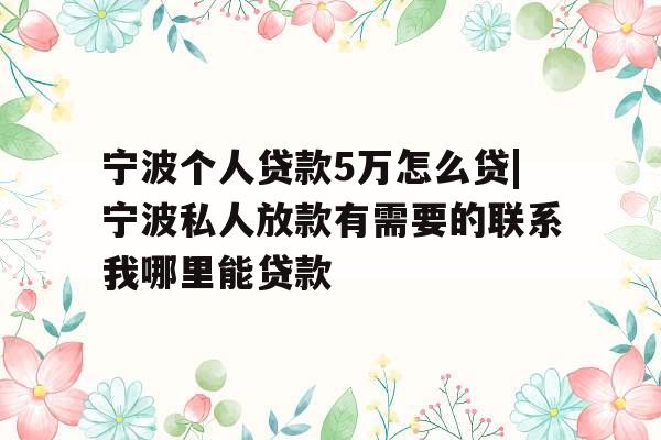 宁波个人贷款5万怎么贷|宁波私人放款有需要的联系我哪里能贷款