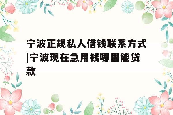 宁波正规私人借钱联系方式|宁波现在急用钱哪里能贷款
