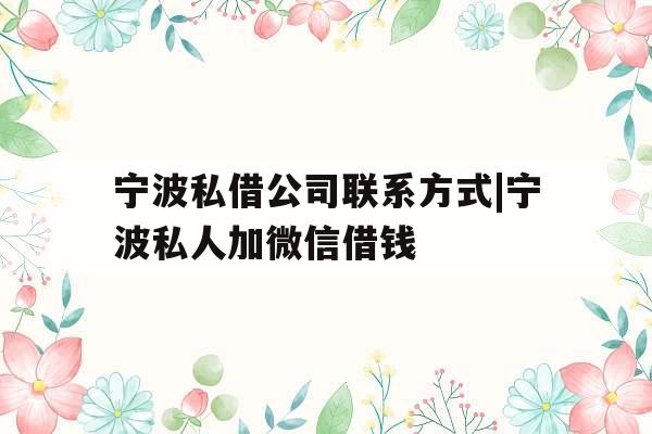 宁波私借公司联系方式|宁波私人加微信借钱