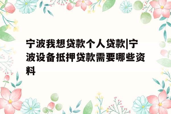 宁波我想贷款个人贷款|宁波设备抵押贷款需要哪些资料