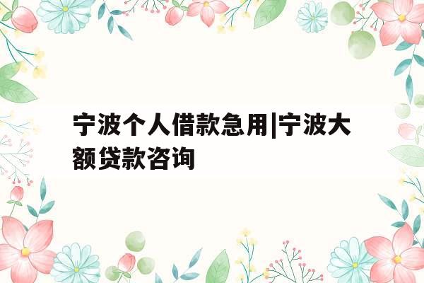 宁波个人借款急用|宁波大额贷款咨询