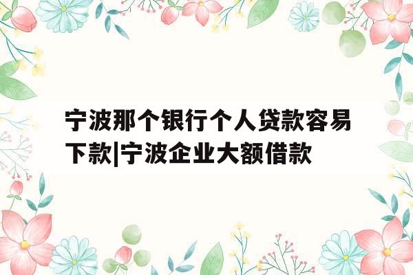 宁波那个银行个人贷款容易下款|宁波企业大额借款