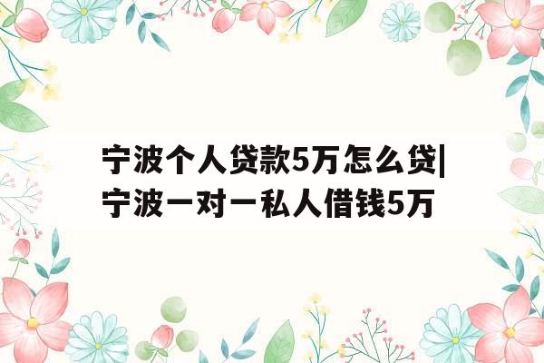 宁波个人贷款5万怎么贷|宁波一对一私人借钱5万