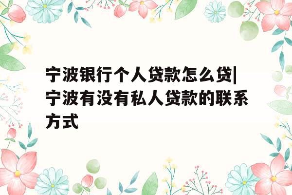 宁波银行个人贷款怎么贷|宁波有没有私人贷款的联系方式