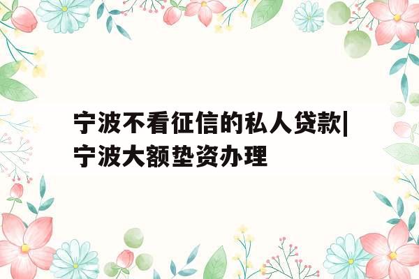 宁波不看征信的私人贷款|宁波大额垫资办理