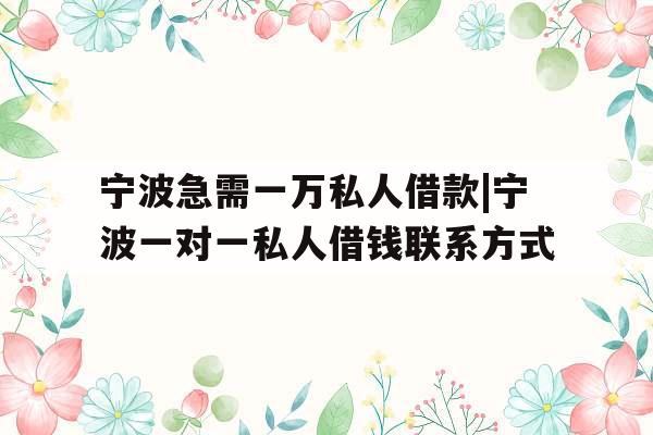 宁波急需一万私人借款|宁波一对一私人借钱联系方式