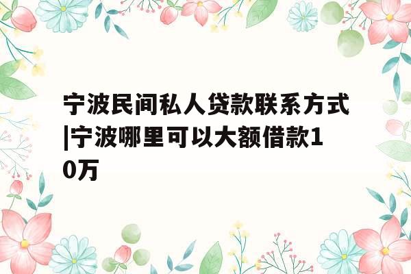 宁波民间私人贷款联系方式|宁波哪里可以大额借款10万