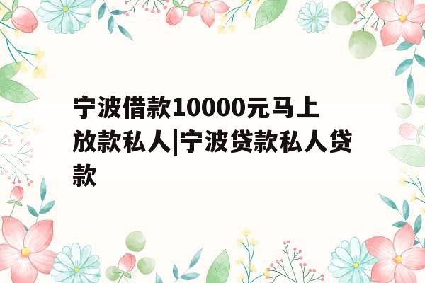 宁波借款10000元马上放款私人|宁波贷款私人贷款