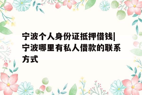 宁波个人身份证抵押借钱|宁波哪里有私人借款的联系方式
