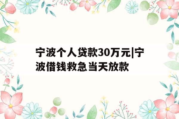 宁波个人贷款30万元|宁波借钱救急当天放款