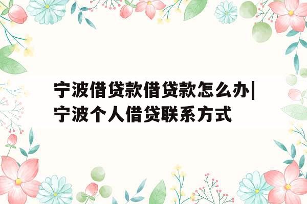 宁波借贷款借贷款怎么办|宁波个人借贷联系方式