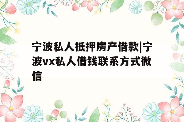 宁波私人抵押房产借款|宁波vx私人借钱联系方式微信