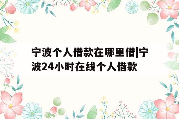宁波个人借款在哪里借|宁波24小时在线个人借款
