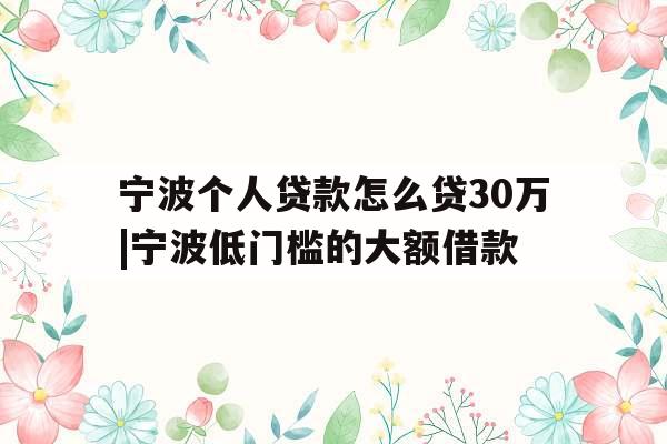 宁波个人贷款怎么贷30万|宁波低门槛的大额借款
