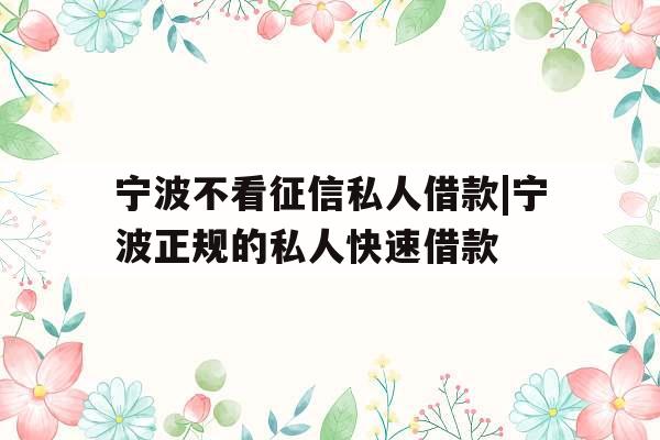 宁波不看征信私人借款|宁波正规的私人快速借款