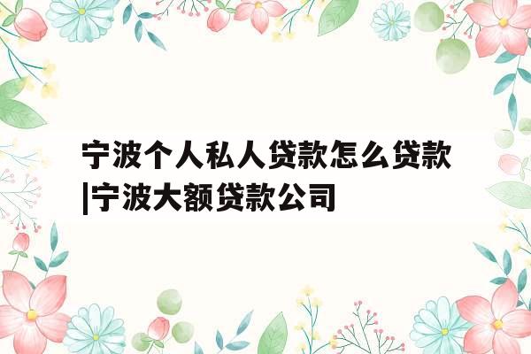 宁波个人私人贷款怎么贷款|宁波大额贷款公司
