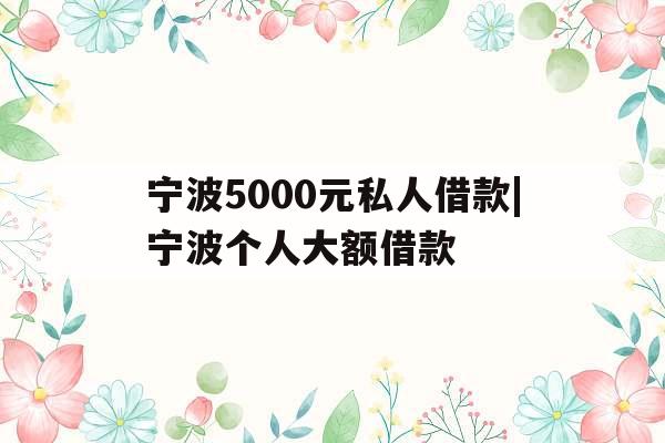 宁波5000元私人借款|宁波个人大额借款