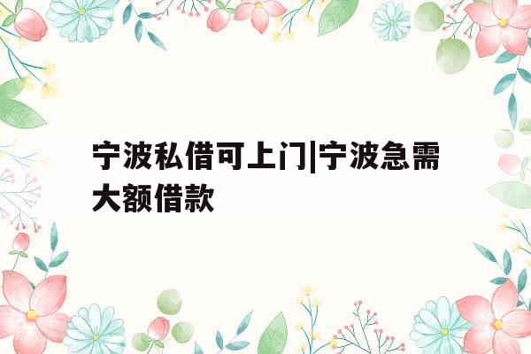 宁波私借可上门|宁波急需大额借款