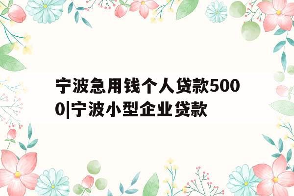 宁波急用钱个人贷款5000|宁波小型企业贷款
