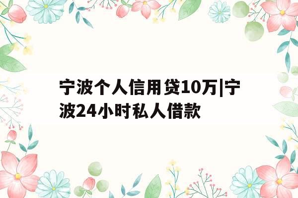 宁波个人信用贷10万|宁波24小时私人借款