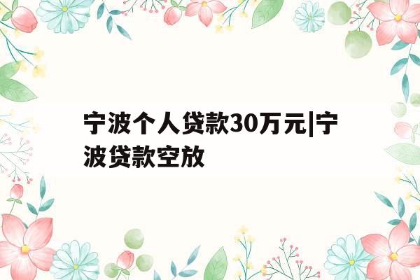 宁波个人贷款30万元|宁波贷款空放