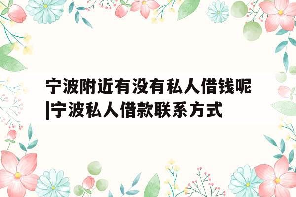 宁波附近有没有私人借钱呢|宁波私人借款联系方式