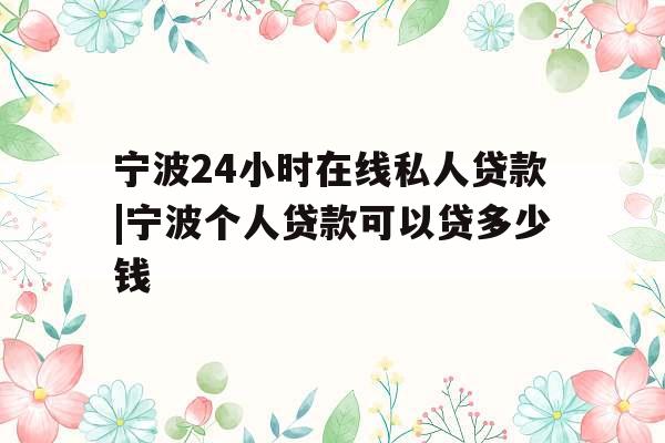 宁波24小时在线私人贷款|宁波个人贷款可以贷多少钱