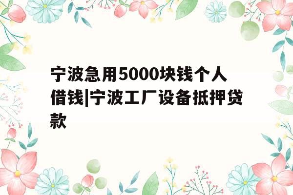 宁波急用5000块钱个人借钱|宁波工厂设备抵押贷款