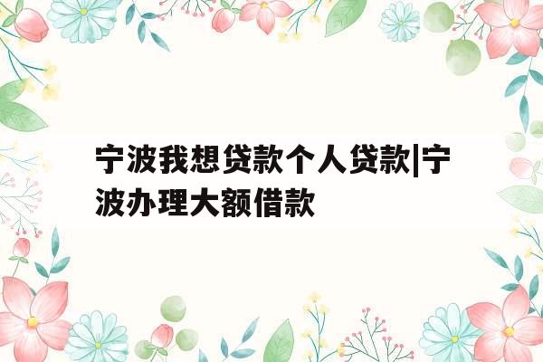宁波我想贷款个人贷款|宁波办理大额借款