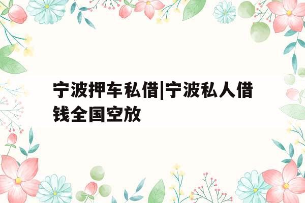 宁波押车私借|宁波私人借钱全国空放 宁波押车私借|宁波私人借钱全国空放
