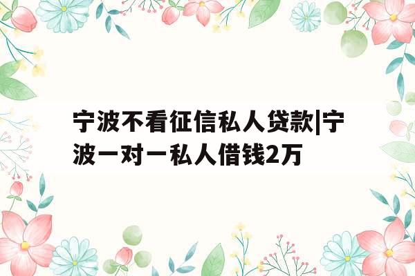宁波不看征信私人贷款|宁波一对一私人借钱2万